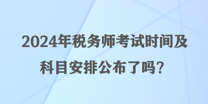 2024年稅務(wù)師考試時(shí)間及科目安排公布了嗎？