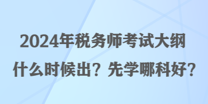 2024年稅務(wù)師考試大綱什么時(shí)候出？先學(xué)哪科好？