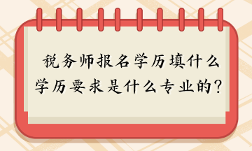 稅務(wù)師報(bào)名學(xué)歷填什么？報(bào)名學(xué)歷要求是什么專(zhuān)業(yè)的？