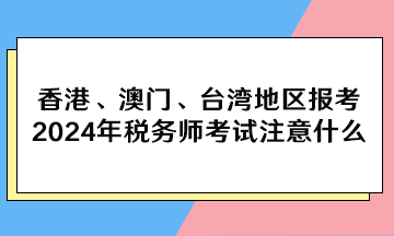 香港、澳門、臺灣地區(qū)報考2024年稅務師考試注意什么？