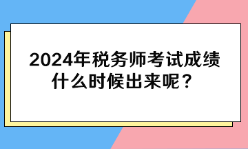 2024年稅務(wù)師考試成績什么時候出來呢？