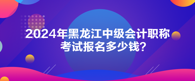 2024年黑龍江中級(jí)會(huì)計(jì)職稱考試報(bào)名多少錢？