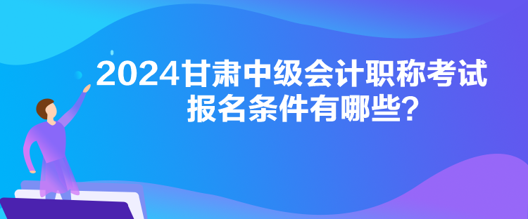 2024甘肅中級會計職稱考試報名條件有哪些？