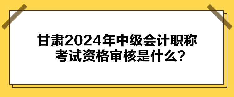 甘肅2024年中級(jí)會(huì)計(jì)職稱考試資格審核是什么？