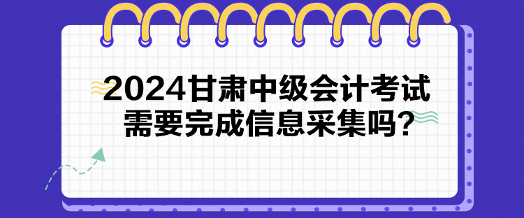 2024甘肅中級會計考試需要完成信息采集嗎？