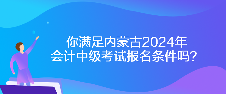 你滿足內(nèi)蒙古2024年會計中級考試報名條件嗎？