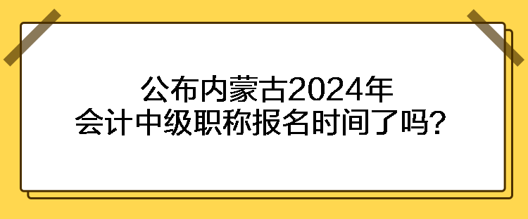 公布內(nèi)蒙古2024年會計中級職稱報名時間了嗎？