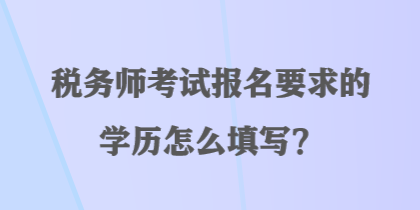 稅務(wù)師考試報名要求的學(xué)歷怎么填寫？