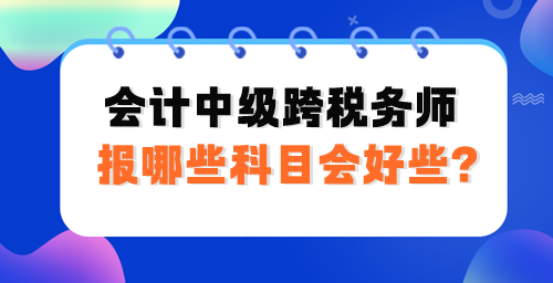 會計中級跨稅務(wù)師報哪些科目會好些？