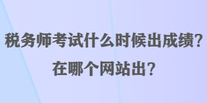 稅務(wù)師考試什么時(shí)候出成績(jī)？在哪個(gè)網(wǎng)站出？