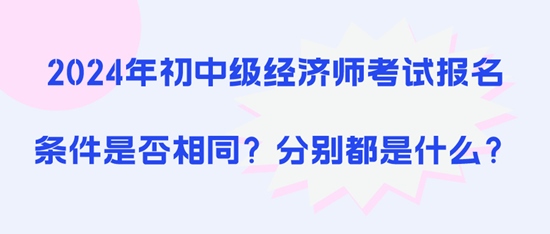 2024年初中級經(jīng)濟師考試報名條件是否相同？分別都是什么？