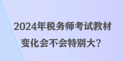 2024年稅務(wù)師考試教材變化會不會特別大？