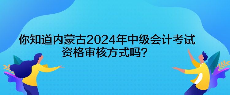 你知道內(nèi)蒙古2024年中級會計考試資格審核方式嗎？