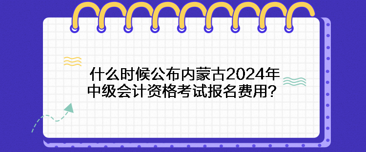 什么時候公布內(nèi)蒙古2024年中級會計資格考試報名費(fèi)用？