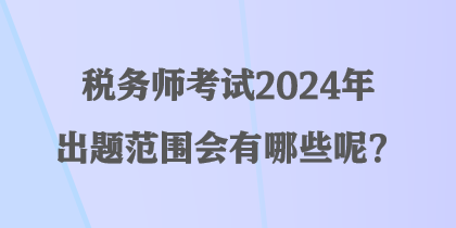 稅務(wù)師考試2024年出題范圍會有哪些呢？