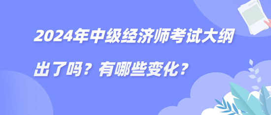 2024年中級經(jīng)濟師考試大綱出了嗎？有哪些變化？