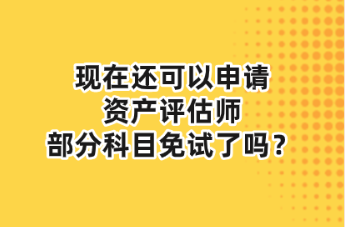 現(xiàn)在還可以申請資產(chǎn)評估師部分科目免試了嗎？