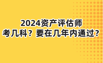 2024資產(chǎn)評估師考幾科？要在幾年內(nèi)通過？