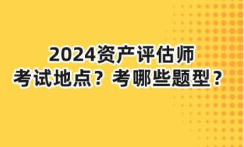 2024資產(chǎn)評(píng)估師考試地點(diǎn)？考哪些題型？