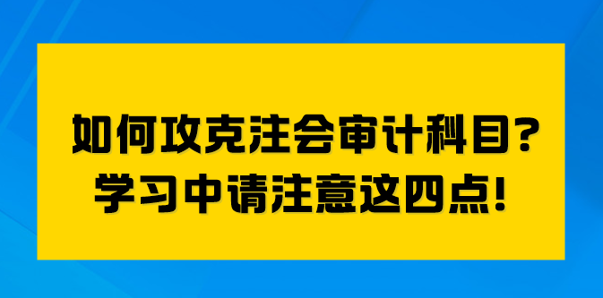 如何攻克注會審計科目？學(xué)習(xí)中請注意這四點！