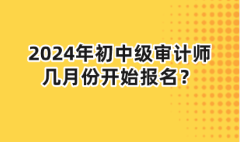 2024年初中級審計師幾月份開始報名？