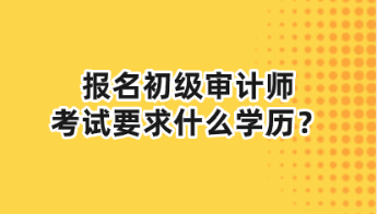 報名初級審計師考試要求什么學歷？