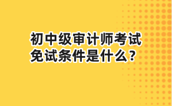 初中級審計師考試免試條件是什么？