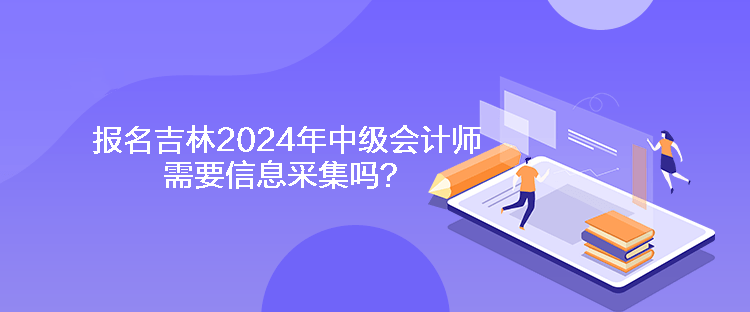 報名吉林2024年中級會計師需要信息采集嗎？