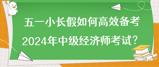 五一小長(zhǎng)假如何高效備考2024年中級(jí)經(jīng)濟(jì)師考試？