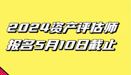 2024資產(chǎn)評估師報名5月10日截止！