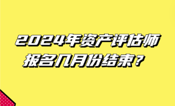 2024年資產(chǎn)評估師報(bào)名幾月份結(jié)束？