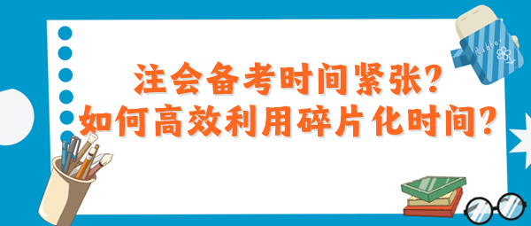 注會備考時間緊張？如何高效利用碎片化時間？