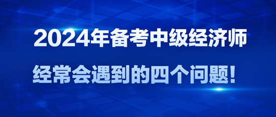 2024年備考中級經(jīng)濟師經(jīng)常會遇到的四個問題！