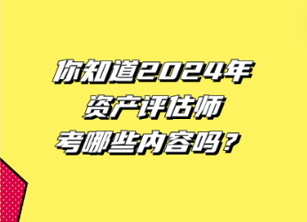 你知道2024年資產(chǎn)評估師考哪些內(nèi)容嗎？