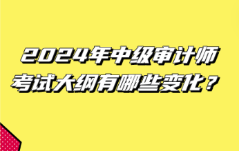 2024年中級審計師考試大綱有哪些變化？