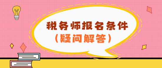 看不懂報(bào)名條件？2024年稅務(wù)師報(bào)名條件疑問解答