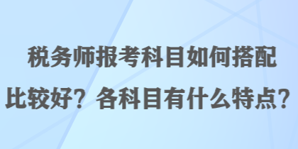 稅務(wù)師報(bào)考科目如何搭配比較好？各科目有什么特點(diǎn)？