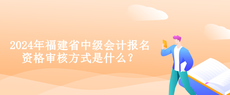 2024年福建省中級(jí)會(huì)計(jì)報(bào)名資格審核方式是什么？