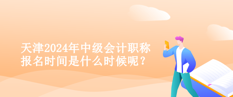 天津2024年中級(jí)會(huì)計(jì)職稱報(bào)名時(shí)間是什么時(shí)候呢？