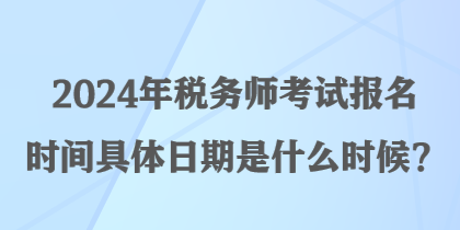 2024年稅務(wù)師考試報名時間具體日期是什么時候？