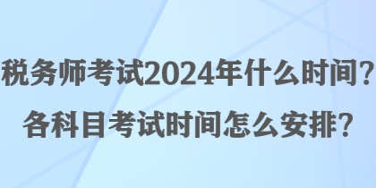 稅務師考試2024年什么時間？各科目考試時間怎么安排？