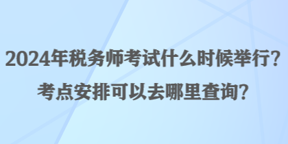 2024年稅務(wù)師考試什么時(shí)候舉行？考點(diǎn)安排可以去哪里查詢？