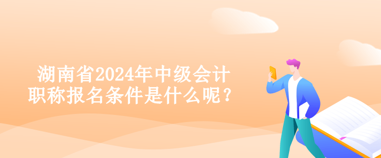 湖南省2024年中級會計職稱報名條件是什么呢？