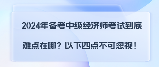 2024年備考中級(jí)經(jīng)濟(jì)師考試到底難點(diǎn)在哪？以下四點(diǎn)不可忽視！