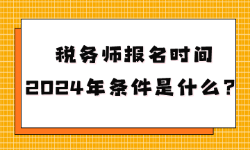 稅務(wù)師報名時間2024年條件是什么呢？