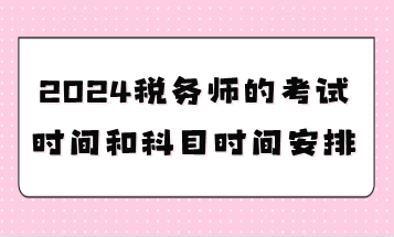 2024稅務(wù)師的考試時(shí)間和科目時(shí)間安排