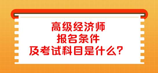 高級(jí)經(jīng)濟(jì)師報(bào)名條件及考試科目是什么？