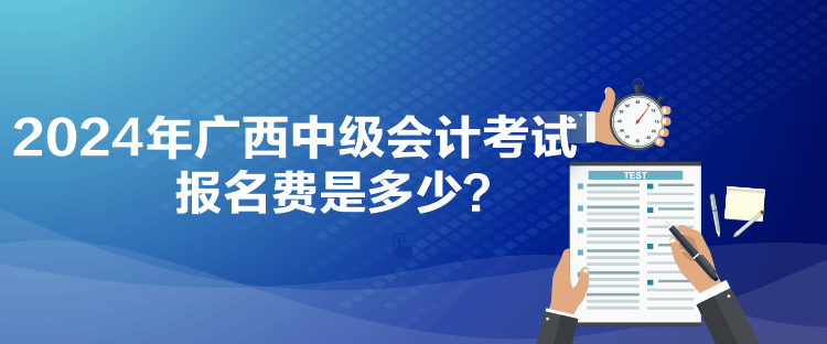 2024年廣西中級(jí)會(huì)計(jì)考試報(bào)名費(fèi)是多少？