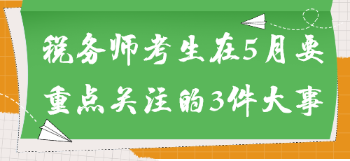 事關(guān)能否參加考試！稅務(wù)師考生在5月要重點(diǎn)關(guān)注的3件大事