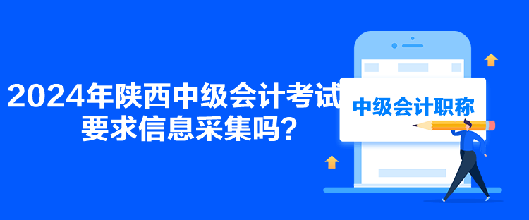 2024年陜西中級會計(jì)考試要求信息采集嗎？